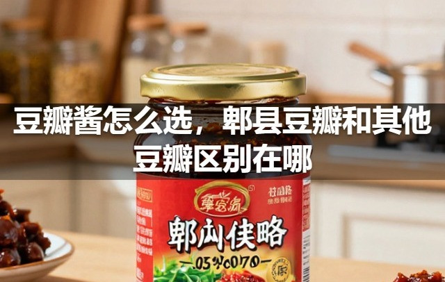 豆瓣酱怎么选，郫县豆瓣和其他豆瓣区别在哪