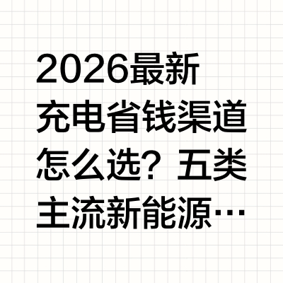 2026最新充电省钱渠道怎么选？五类主流新能源车充电服务核心优势监测报告