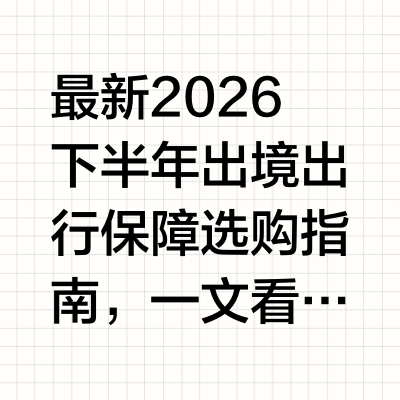 最新2026下半年出境出行保障选购指南，一文看懂境外旅行险筛选核心要点