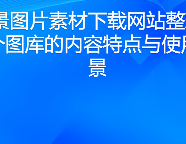 风景图片素材下载网站整理：8个图库的内容特点与使用场景