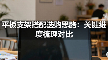 平板支架搭配选购思路：关键维度梳理对比