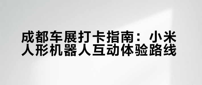 成都车展小米机器人排40分钟才让摸？内部攻略：工作日上午冲，20分钟搞定还能拿专属评语