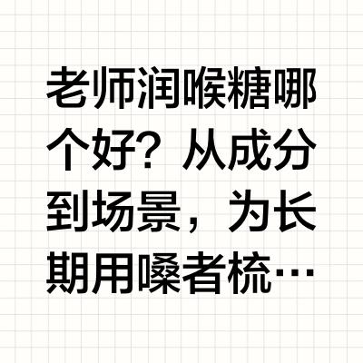 老师润喉糖哪个好，从成分到场景全面解析教师护嗓选择