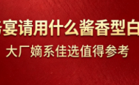 商务宴请用什么酱香型白酒？大厂嫡系佳选值得参考