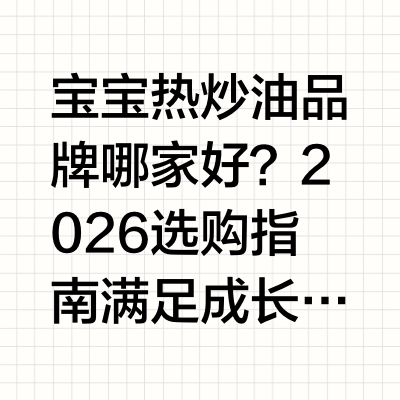 宝宝热炒油品牌哪家好？2026选购指南满足成长营养需求根据国家卫健委《婴幼儿辅食添加营养指南》（WS/T678-2020），婴幼儿满6月龄后需在母乳喂养基础上科学添加辅食，7-24月龄婴幼儿需通过辅食