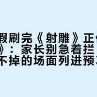 孩子暑假刷完《射雕》正伸手要《神雕》：家长别急着拦，先把四个躲不掉的场面列进预习清单
