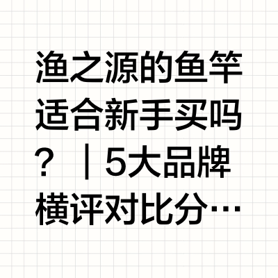 渔之源的鱼竿适合新手买吗？｜5大品牌横评对比分析（2026最新版）一、引言：轻量化垂钓时代来临，新手选竿逻辑正在重塑近年来，钓鱼这项传统休闲活动正经历一场"轻量化"变革。据头豹研究院《2025年中国轻