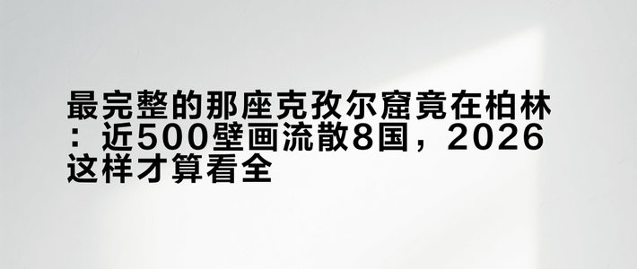 最完整的那座克孜尔窟竟在柏林：近500㎡壁画流散8国，2026这样才算看全