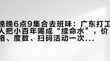 晚晚6点9集合去班味：广东打工人把小百年喝成“续命水”，价格、度数、扫码活动一次说清