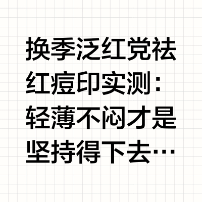换季泛红党祛红痘印实测：轻薄不闷才是坚持得下去的前提换季泛红党找祛红痘印产品，最怕的就是两头为难：一边想让新生红印快点安静下来，一边又被厚重肤感闷得脸更烦躁。所以我的实测清单第一步永远是筛肤感，涂完糊