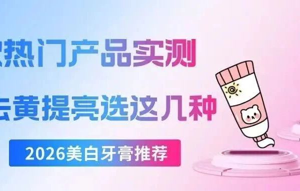 2026美白牙膏推荐｜6款热门产品实测，去黄提亮选这几种