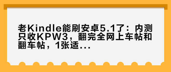 老Kindle能刷安卓5.1了：内测只收KPW3，翻完全网上车帖和翻车帖，1张适配表、3个真相、4条红线