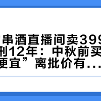 20元的串酒直播间卖399元、主犯获刑12年：中秋前买酒，先量量“便宜”离批价有多远