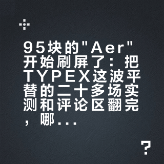 95块的"Aer"开始刷屏了：把TYPEX这波平替的二十多场实测和评论区翻完，哪些真像、哪些只是话术，账清楚了