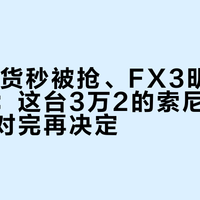 FX5到货秒被抢、FX3明天生效涨价：这台3万2的索尼，先把四笔账对完再决定