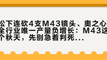 松下连砍4支M43镜头、奥之心全行业唯一产量负增长：M43这个秋天，先别急着判死刑
