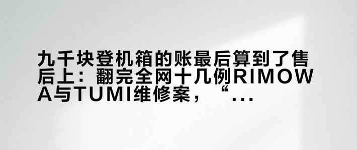 九千块登机箱的账最后算到了售后上：翻完全网十几例RIMOWA与TUMI维修案，“终身质保”认的是你发票上那个日期