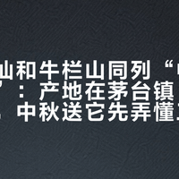 小糊涂仙和牛栏山同列“中国消费名品”:产地在茅台镇、酒体是浓香,中秋送它先弄懂三件事