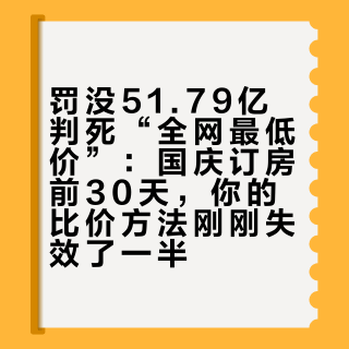 罚没51.79亿判死“全网最低价”：国庆订房前30天，你的比价方法刚刚失效了一半