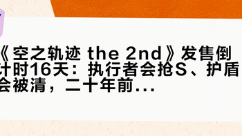 《空之轨迹 the 2nd》发售倒计时16天：执行者会抢S、护盾会被清，二十年前的战斗肌肉记忆才是第一周最大雷区