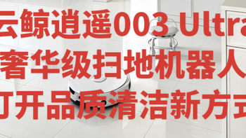 云鲸逍遥003 Ultra：奢华级扫地机器人打开品质清洁新方式