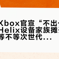 次世代Xbox官宣“不出一台主机”：Helix设备家族摊开4张底牌，等不等次世代这笔账我按到2027年