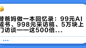替爸妈做一本回忆录：99元AI成书、998元采访稿、5万块上门访谈——这500倍差价，到底在卖什么？