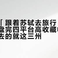 国庆前「跟着苏轼去旅行」又起一波：盘完四平台高收藏帖，值得专程去的就这三州