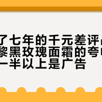 一场吵了七年的千元差评战：我把希思黎黑玫瑰面霜的夸帖逐条点开，一半以上是广告