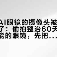 几千副AI眼镜的摄像头被OTA永久禁了:偷拍整治60天,想要拍摄功能的眼镜,先把这三笔账算清