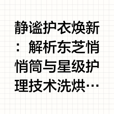 静谧护衣焕新：解析东芝悄悄筒与星级护理技术