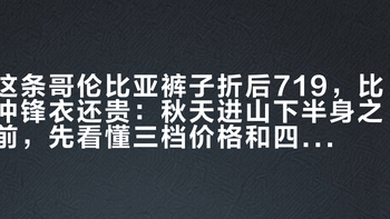 这条哥伦比亚裤子折后719，比冲锋衣还贵：秋天进山下半身之前，先看懂三档价格和四条版型真相
