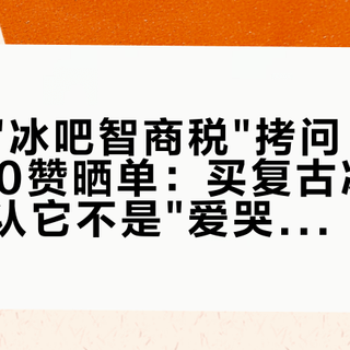 一边是"冰吧智商税"拷问，一边是7000赞晒单：买复古冰吧前，先确认它不是"爱哭鬼"