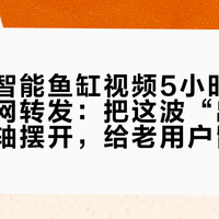 王勉的智能鱼缸视频5小时被尼特利全网转发：把这波“出圈”的时间轴摆开，给老用户留三个提醒