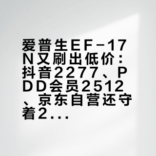 爱普生EF-17N又刷出低价：抖音2277、PDD会员2512、京东自营还守着2800——翻完它上市两年的20篇帖和80多条真实评论，这六本账最后算