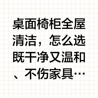 桌面椅柜全屋清洁，怎么选既干净又温和、不伤家具的清洁剂