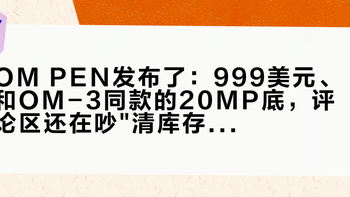 OM PEN发布了：999美元、和OM-3同款的20MP底，评论区还在吵