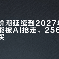 手机涨价潮延续到2027年底，存储产能被AI抢走，256GB版最值得买
