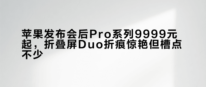 苹果发布会后Pro系列9999元起，折叠屏Duo折痕惊艳但槽点不少