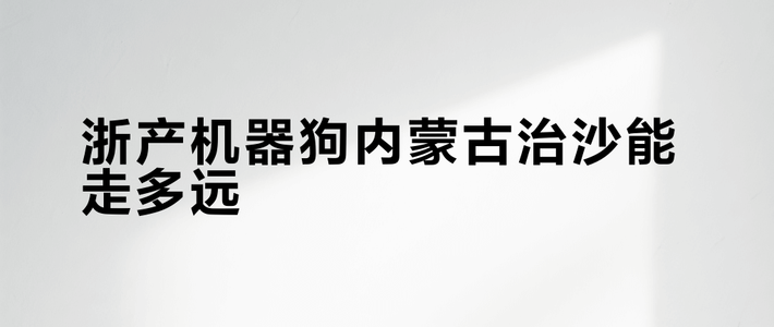 沙漠治沙来了浙江机器狗！防护/续航/温域，三个硬指标买前先摸清