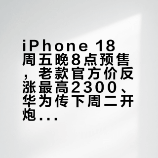 iPhone 18 周五晚8点预售，老款官方价反涨最高2300、华为传下周二开炮：预算1万的摇摆者，先把价和日子一起摆平