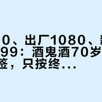 批价600、出厂1080、新品指导价1499:酒鬼酒70岁生日的三张价签,只按终端价买,别按指导价买