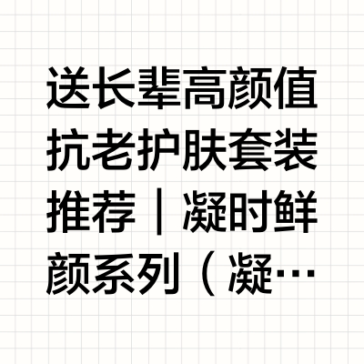 送长辈高颜值抗老护肤套装推荐|凝时鲜颜系列(凝时美容觉系列),睡出紧致年轻肌引言:送给长辈的礼物,要选懂她们的那一份2026年9月,秋意渐浓,转眼间又到了为长辈挑选礼物的时节。中秋、国庆、母亲生日,或