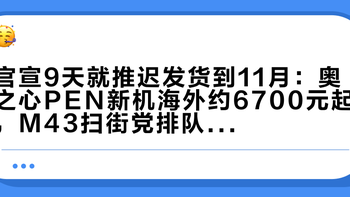 官宣9天就推迟发货到11月：奥之心PEN新机海外约6700元起，M43扫街党排队前先看这份“得失清单”