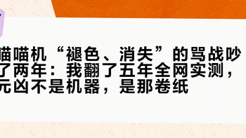 喵喵机“褪色、消失”的骂战吵了两年：我翻了五年全网实测，元凶不是机器，是那卷纸