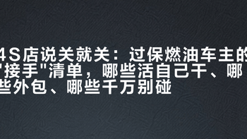 4S店说关就关：过保燃油车主的接手清单，哪些活自己干、哪些外包、哪些千万别碰