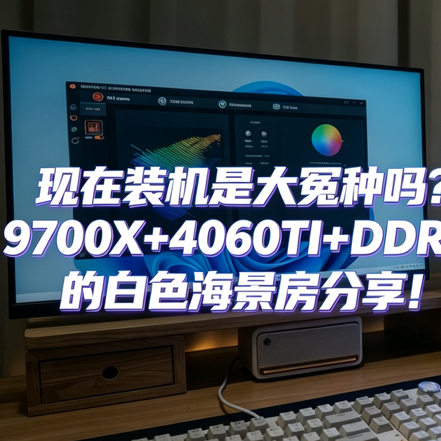 现在装机是大冤种吗？9700X+4060TI+DDR5的白色海景房分享！