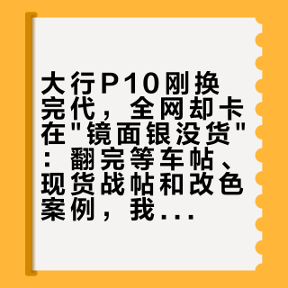 大行P10刚换完代，全网却卡在"镜面银没货"：翻完等车帖、现货战帖和改色案例，我把3本账、4条路、4条红线理清了