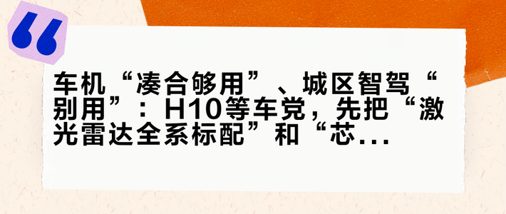 车机“凑合够用”、城区智驾“别用”：H10等车党，先把“激光雷达全系标配”和“芯片不是8295”拆开算，再谈退单