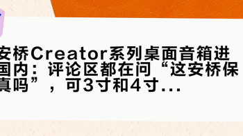 安桥Creator系列桌面音箱进国内：评论区都在问“这安桥保真吗”，可3寸和4寸的800块差价，得先算清